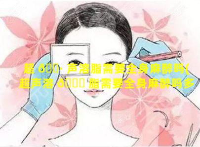 超 🕷 声溶脂需要全身麻醉吗(超声溶 🐘 脂需要全身麻醉吗多少钱)